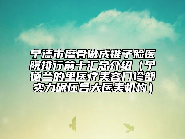 寧德市磨骨做成錐子臉醫(yī)院排行前十匯總介紹（寧德蘭的里醫(yī)療美容門診部實(shí)力碾壓各大醫(yī)美機(jī)構(gòu)）