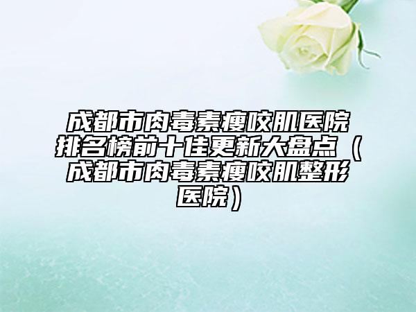 成都市肉毒素瘦咬肌醫(yī)院排名榜前十佳更新大盤(pán)點(diǎn)（成都市肉毒素瘦咬肌整形醫(yī)院）