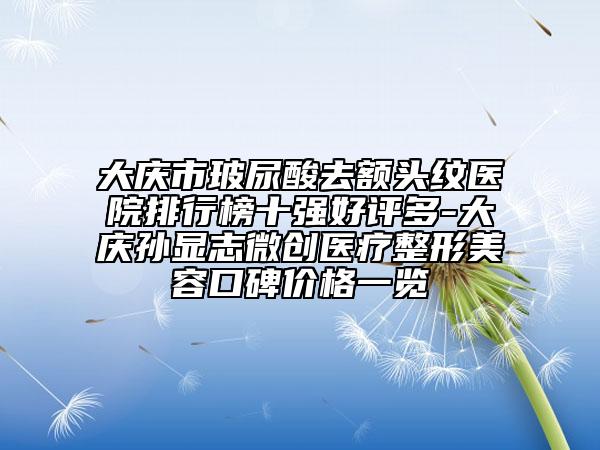 大慶市玻尿酸去額頭紋醫(yī)院排行榜十強(qiáng)好評(píng)多-大慶孫顯志微創(chuàng)醫(yī)療整形美容口碑價(jià)格一覽