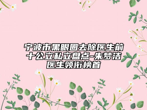 寧波市黑眼圈去除醫(yī)生前十公立私立盤點-朱夢潔醫(yī)生領(lǐng)銜榜首