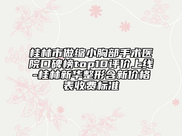 桂林市做縮小胸部手術(shù)醫(yī)院口碑榜top10評價上線-桂林新華整形含新價格表收費標準
