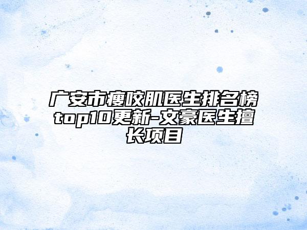 廣安市瘦咬肌醫(yī)生排名榜top10更新-文豪醫(yī)生擅長(zhǎng)項(xiàng)目