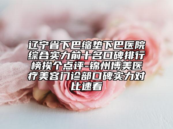 遼寧省下巴縮墊下巴醫(yī)院綜合實(shí)力前十名口碑排行榜挨個(gè)點(diǎn)評(píng)-錦州博美醫(yī)療美容門診部口碑實(shí)力對(duì)比速看