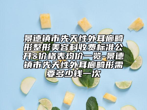 景德鎮(zhèn)市先天性外耳廊畸形整形美容科收費(fèi)標(biāo)準(zhǔn)公開&價(jià)格表均價(jià)一覽-景德鎮(zhèn)市先天性外耳廊畸形需要多少錢一次