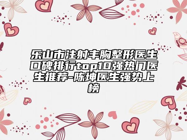 樂山市注射豐胸整形醫(yī)生口碑排行top10強(qiáng)熱門醫(yī)生推薦-陳坤醫(yī)生強(qiáng)勢上榜