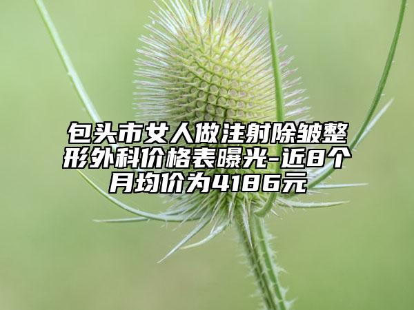 包頭市女人做注射除皺整形外科價格表曝光-近8個月均價為4186元