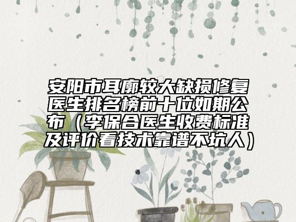 安陽市耳廓較大缺損修復(fù)醫(yī)生排名榜前十位如期公布（李保合醫(yī)生收費標準及評價看技術(shù)靠譜不坑人）