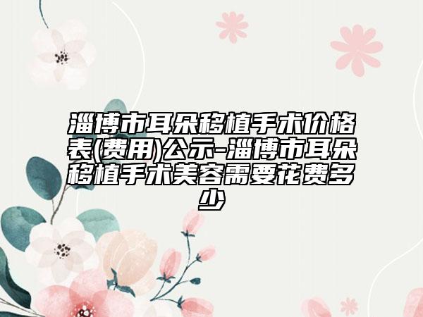 淄博市耳朵移植手術價格表(費用)公示-淄博市耳朵移植手術美容需要花費多少