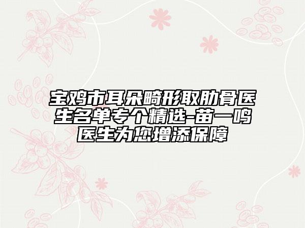 寶雞市耳朵畸形取肋骨醫(yī)生名單專(zhuān)個(gè)精選-苗一鳴醫(yī)生為您增添保障