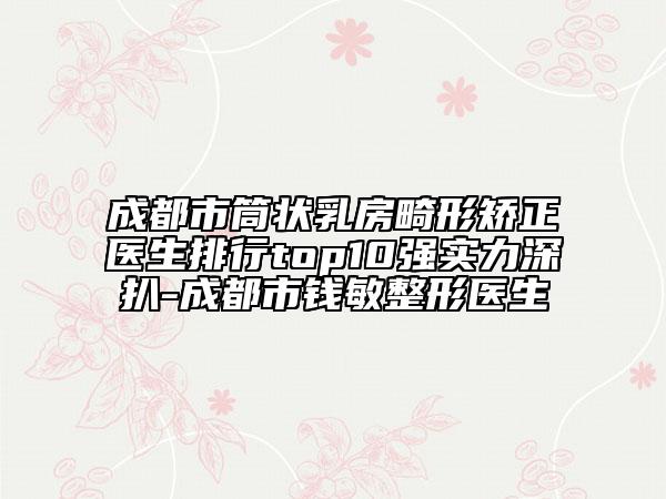成都市筒狀乳房畸形矯正醫(yī)生排行top10強實力深扒-成都市錢敏整形醫(yī)生