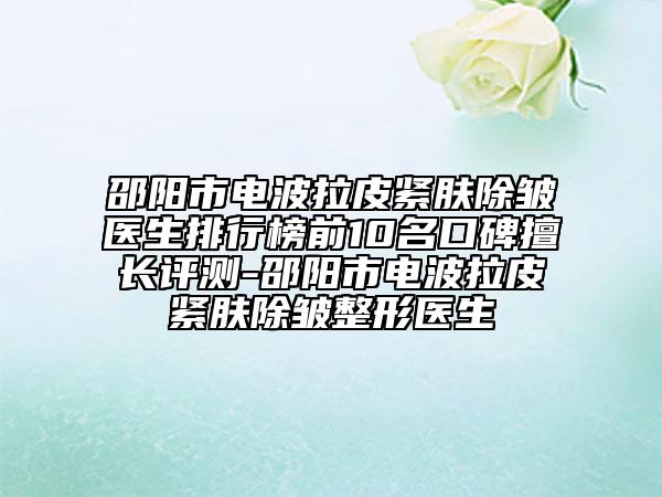 邵陽市電波拉皮緊膚除皺醫(yī)生排行榜前10名口碑擅長評測-邵陽市電波拉皮緊膚除皺整形醫(yī)生