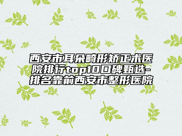 西安市耳朵畸形矯正術(shù)醫(yī)院排行top10口碑甄選-排名靠前西安市整形醫(yī)院