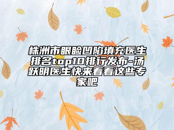 株洲市眼瞼凹陷填充醫(yī)生排名top10排行發(fā)布-湯躍明醫(yī)生快來看看這些專家吧