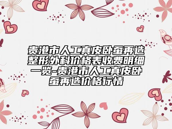 貴港市人工真皮臥蠶再造整形外科價(jià)格表收費(fèi)明細(xì)一覽-貴港市人工真皮臥蠶再造價(jià)格行情