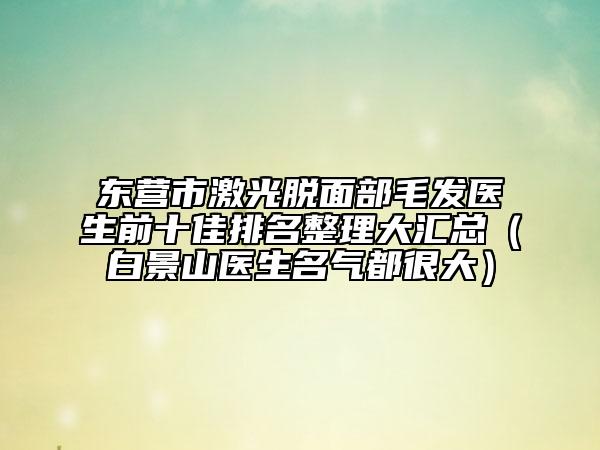 東營市激光脫面部毛發(fā)醫(yī)生前十佳排名整理大匯總（白景山醫(yī)生名氣都很大）