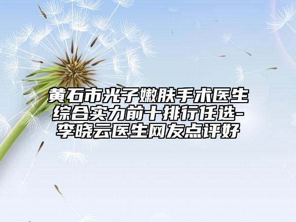 黃石市光子嫩膚手術(shù)醫(yī)生綜合實(shí)力前十排行任選-李曉云醫(yī)生網(wǎng)友點(diǎn)評(píng)好