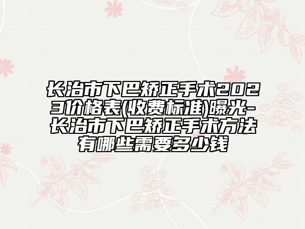 長治市下巴矯正手術(shù)2023價格表(收費標(biāo)準(zhǔn))曝光-長治市下巴矯正手術(shù)方法有哪些需要多少錢