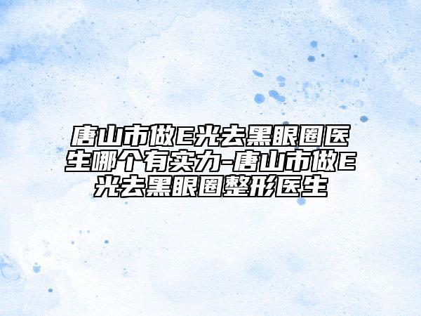 唐山市做E光去黑眼圈醫(yī)生哪個(gè)有實(shí)力-唐山市做E光去黑眼圈整形醫(yī)生