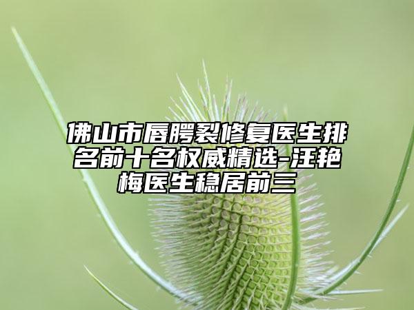 佛山市唇腭裂修復(fù)醫(yī)生排名前十名權(quán)威精選-汪艷梅醫(yī)生穩(wěn)居前三