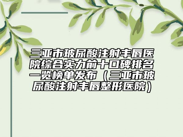 三亞市玻尿酸注射豐唇醫(yī)院綜合實(shí)力前十口碑排名一覽榜單發(fā)布（三亞市玻尿酸注射豐唇整形醫(yī)院）