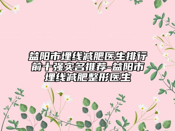 益陽市埋線減肥醫(yī)生排行前十強實名推薦-益陽市埋線減肥整形醫(yī)生