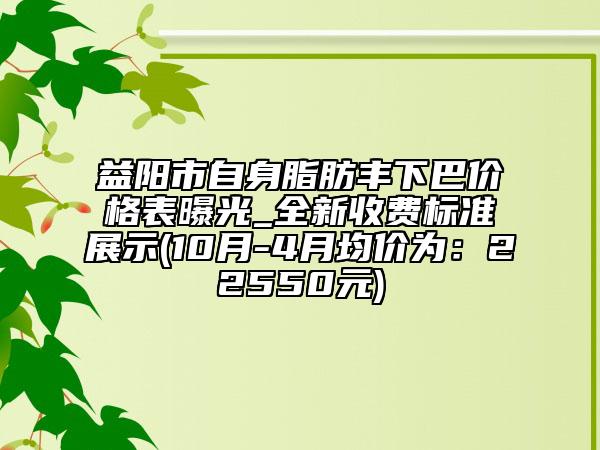 益陽市自身脂肪豐下巴價格表曝光_全新收費標準展示(10月-4月均價為：22550元)
