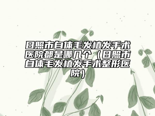 日照市自體毛發(fā)植發(fā)手術(shù)醫(yī)院都是哪幾個(gè)（日照市自體毛發(fā)植發(fā)手術(shù)整形醫(yī)院）