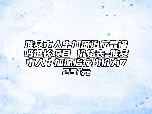 淮安市人中加深治療靠譜嗎擅長項(xiàng)目 價格表-淮安市人中加深治療均價為7251元