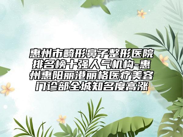 惠州市畸形鼻子整形醫(yī)院排名榜十強(qiáng)人氣機(jī)構(gòu)-惠州惠陽(yáng)麗港麗格醫(yī)療美容門診部全城知名度高漲