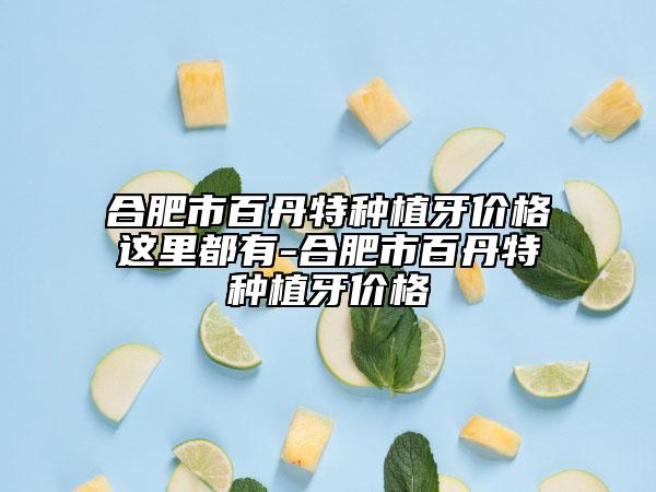 合肥市百丹特種植牙價(jià)格這里都有-合肥市百丹特種植牙價(jià)格