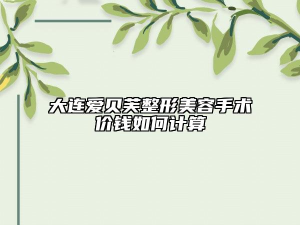 大連愛貝芙整形美容手術(shù)價(jià)錢如何計(jì)算