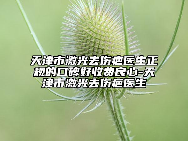天津市激光去傷疤醫(yī)生正規(guī)的口碑好收費良心-天津市激光去傷疤醫(yī)生