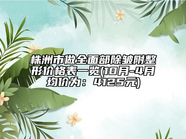 株洲市做全面部除皺附整形價(jià)格表一覽(10月-4月均價(jià)為：4125元)