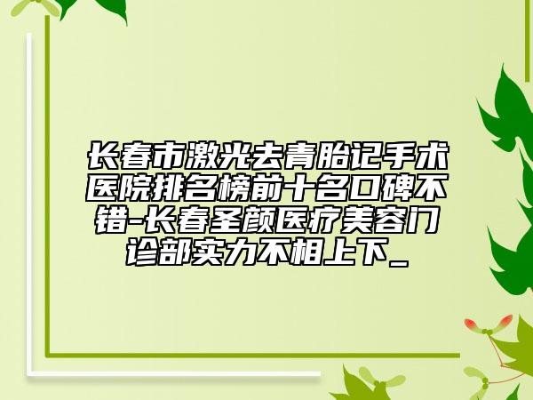 長春市激光去青胎記手術(shù)醫(yī)院排名榜前十名口碑不錯-長春圣顏醫(yī)療美容門診部實力不相上下_