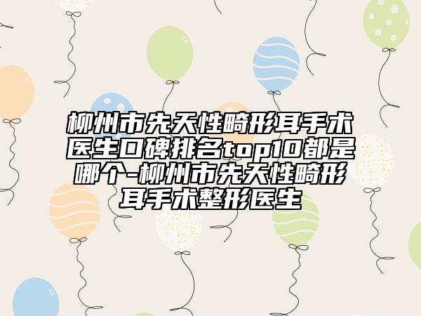 柳州市先天性畸形耳手術(shù)醫(yī)生口碑排名top10都是哪個-柳州市先天性畸形耳手術(shù)整形醫(yī)生