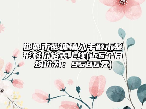 邯鄲市膨體植入豐顳術(shù)整形科價(jià)格表上線(xiàn)(近6個(gè)月均價(jià)為：9586元)