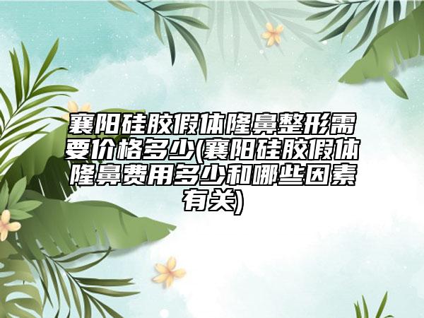 襄陽硅膠假體隆鼻整形需要價(jià)格多少(襄陽硅膠假體隆鼻費(fèi)用多少和哪些因素有關(guān))