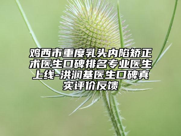 雞西市重度乳頭內(nèi)陷矯正術(shù)醫(yī)生口碑排名專業(yè)醫(yī)生上線-洪潤基醫(yī)生口碑真實(shí)評(píng)價(jià)反饋