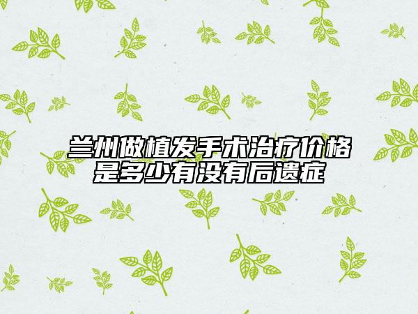蘭州做植發(fā)手術(shù)治療價格是多少有沒有后遺癥