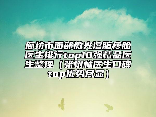 廊坊市面部激光溶脂瘦臉醫(yī)生排行top10強(qiáng)精品醫(yī)生整理（張樹林醫(yī)生口碑top優(yōu)勢盡顯）