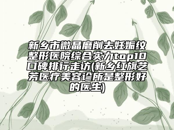 新鄉(xiāng)市微晶磨削去妊娠紋整形醫(yī)院綜合實(shí)力top10口碑排行走訪(新鄉(xiāng)紅旗藝芳醫(yī)療美容診所是整形好的醫(yī)生)