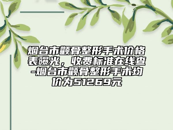 煙臺(tái)市顴骨整形手術(shù)價(jià)格表曝光，收費(fèi)標(biāo)準(zhǔn)在線查-煙臺(tái)市顴骨整形手術(shù)均價(jià)為51269元