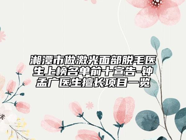 湘潭市做激光面部脫毛醫(yī)生上榜名單前十宣告-鐘孟廣醫(yī)生擅長項(xiàng)目一覽