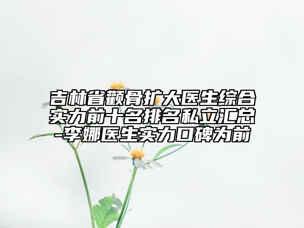 吉林省顴骨擴(kuò)大醫(yī)生綜合實力前十名排名私立匯總-李娜醫(yī)生實力口碑為前