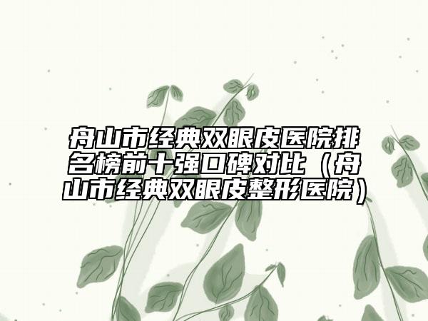 舟山市經(jīng)典雙眼皮醫(yī)院排名榜前十強(qiáng)口碑對比（舟山市經(jīng)典雙眼皮整形醫(yī)院）
