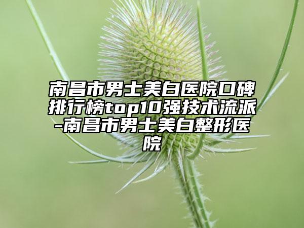 南昌市男士美白醫(yī)院口碑排行榜top10強(qiáng)技術(shù)流派-南昌市男士美白整形醫(yī)院