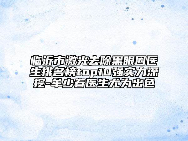 臨沂市激光去除黑眼圈醫(yī)生排名榜top10強實力深挖-牟少春醫(yī)生尤為出色