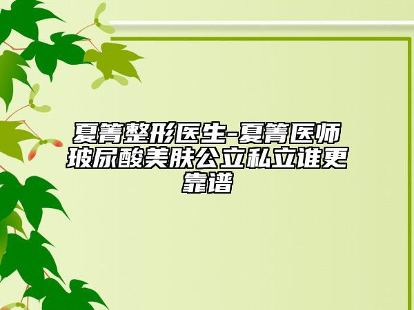夏箐整形醫(yī)生-夏箐醫(yī)師玻尿酸美膚公立私立誰更靠譜