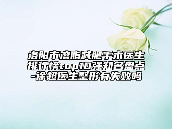 洛陽市溶脂減肥手術(shù)醫(yī)生排行榜top10強(qiáng)知名盤點(diǎn)-徐超醫(yī)生整形有失敗嗎