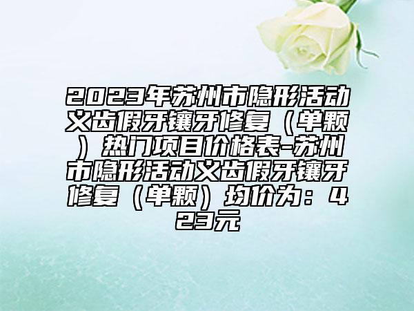 2023年蘇州市隱形活動義齒假牙鑲牙修復（單顆）熱門項目價格表-蘇州市隱形活動義齒假牙鑲牙修復（單顆）均價為：423元